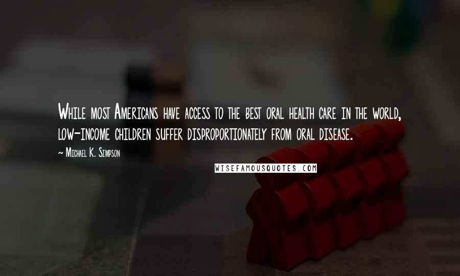 Michael K. Simpson Quotes: While most Americans have access to the best oral health care in the world, low-income children suffer disproportionately from oral disease.