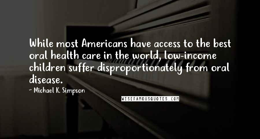 Michael K. Simpson Quotes: While most Americans have access to the best oral health care in the world, low-income children suffer disproportionately from oral disease.