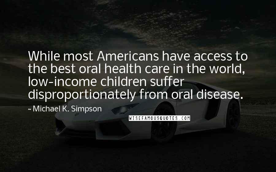 Michael K. Simpson Quotes: While most Americans have access to the best oral health care in the world, low-income children suffer disproportionately from oral disease.