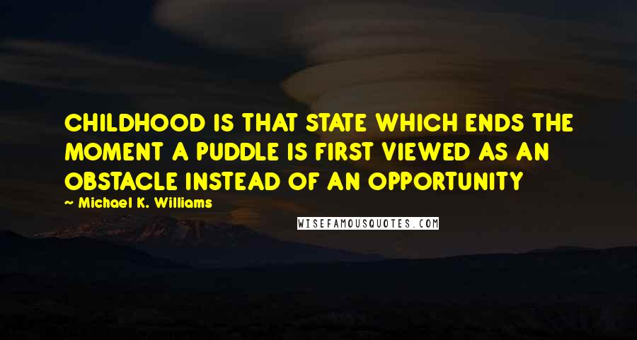 Michael K. Williams Quotes: CHILDHOOD IS THAT STATE WHICH ENDS THE MOMENT A PUDDLE IS FIRST VIEWED AS AN OBSTACLE INSTEAD OF AN OPPORTUNITY