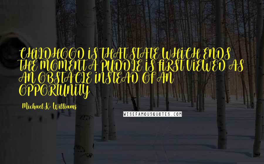 Michael K. Williams Quotes: CHILDHOOD IS THAT STATE WHICH ENDS THE MOMENT A PUDDLE IS FIRST VIEWED AS AN OBSTACLE INSTEAD OF AN OPPORTUNITY