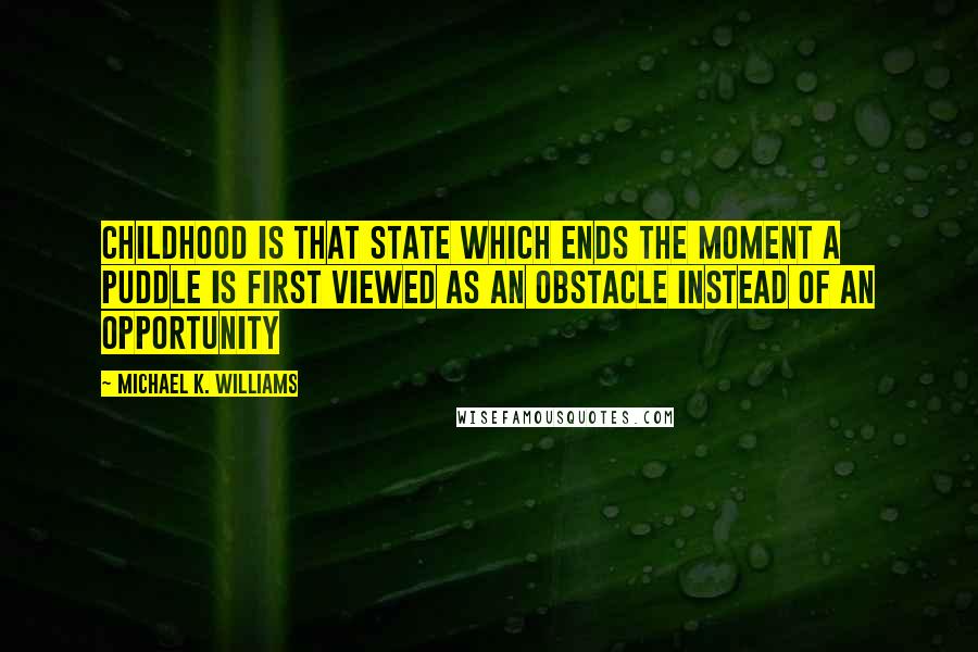 Michael K. Williams Quotes: CHILDHOOD IS THAT STATE WHICH ENDS THE MOMENT A PUDDLE IS FIRST VIEWED AS AN OBSTACLE INSTEAD OF AN OPPORTUNITY