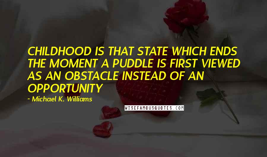 Michael K. Williams Quotes: CHILDHOOD IS THAT STATE WHICH ENDS THE MOMENT A PUDDLE IS FIRST VIEWED AS AN OBSTACLE INSTEAD OF AN OPPORTUNITY