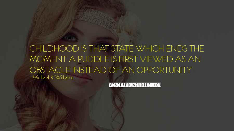 Michael K. Williams Quotes: CHILDHOOD IS THAT STATE WHICH ENDS THE MOMENT A PUDDLE IS FIRST VIEWED AS AN OBSTACLE INSTEAD OF AN OPPORTUNITY