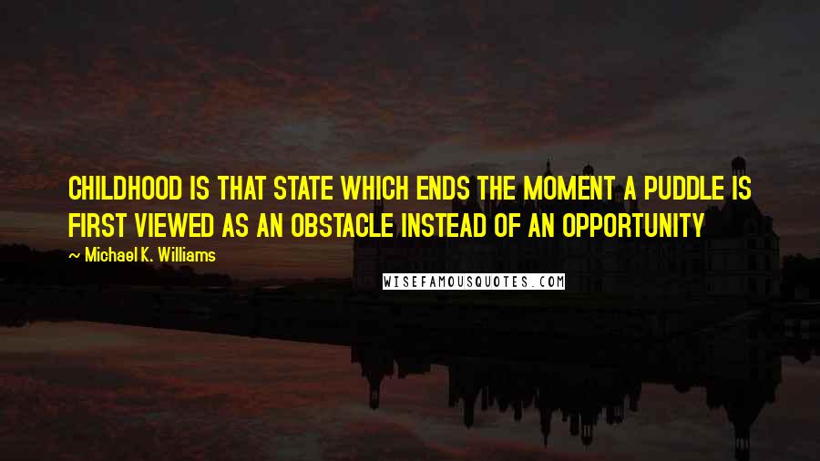 Michael K. Williams Quotes: CHILDHOOD IS THAT STATE WHICH ENDS THE MOMENT A PUDDLE IS FIRST VIEWED AS AN OBSTACLE INSTEAD OF AN OPPORTUNITY