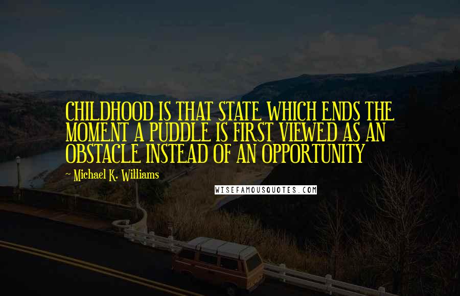 Michael K. Williams Quotes: CHILDHOOD IS THAT STATE WHICH ENDS THE MOMENT A PUDDLE IS FIRST VIEWED AS AN OBSTACLE INSTEAD OF AN OPPORTUNITY