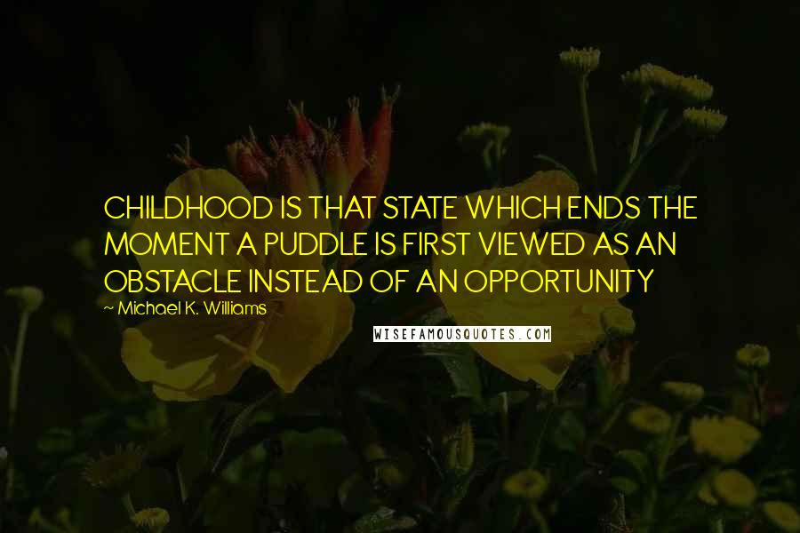 Michael K. Williams Quotes: CHILDHOOD IS THAT STATE WHICH ENDS THE MOMENT A PUDDLE IS FIRST VIEWED AS AN OBSTACLE INSTEAD OF AN OPPORTUNITY