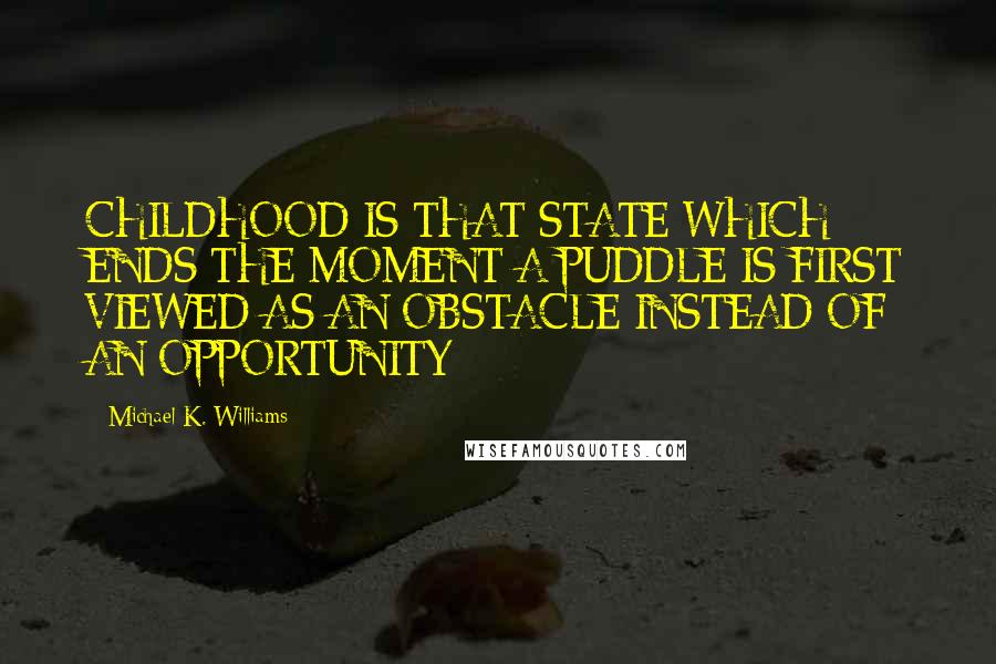 Michael K. Williams Quotes: CHILDHOOD IS THAT STATE WHICH ENDS THE MOMENT A PUDDLE IS FIRST VIEWED AS AN OBSTACLE INSTEAD OF AN OPPORTUNITY