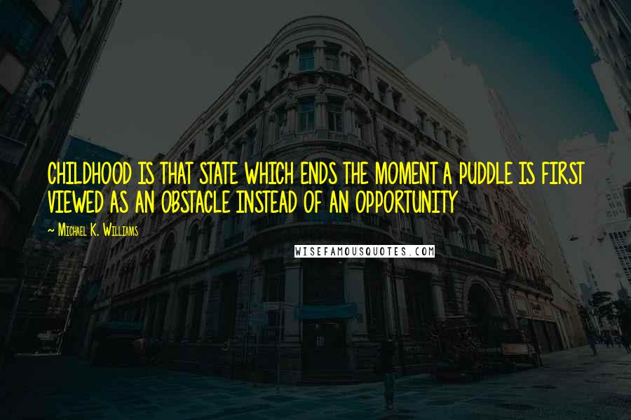 Michael K. Williams Quotes: CHILDHOOD IS THAT STATE WHICH ENDS THE MOMENT A PUDDLE IS FIRST VIEWED AS AN OBSTACLE INSTEAD OF AN OPPORTUNITY