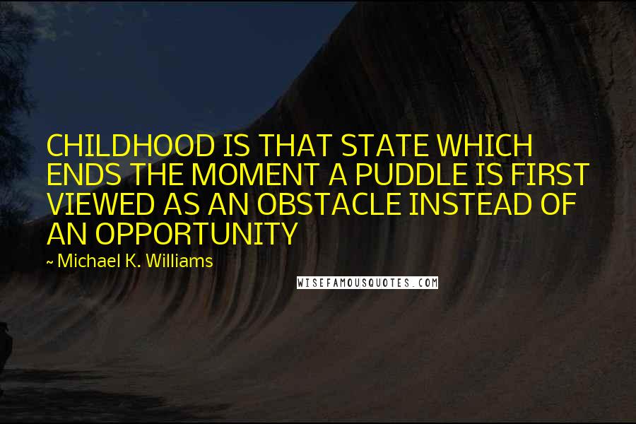 Michael K. Williams Quotes: CHILDHOOD IS THAT STATE WHICH ENDS THE MOMENT A PUDDLE IS FIRST VIEWED AS AN OBSTACLE INSTEAD OF AN OPPORTUNITY