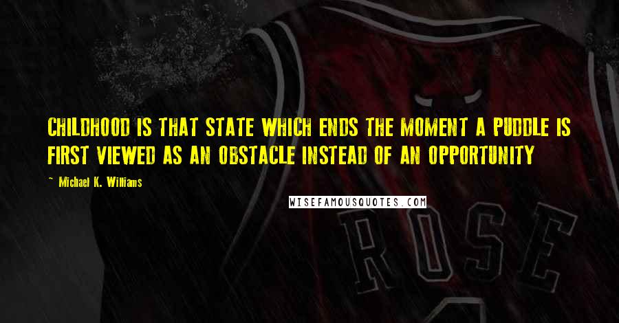 Michael K. Williams Quotes: CHILDHOOD IS THAT STATE WHICH ENDS THE MOMENT A PUDDLE IS FIRST VIEWED AS AN OBSTACLE INSTEAD OF AN OPPORTUNITY