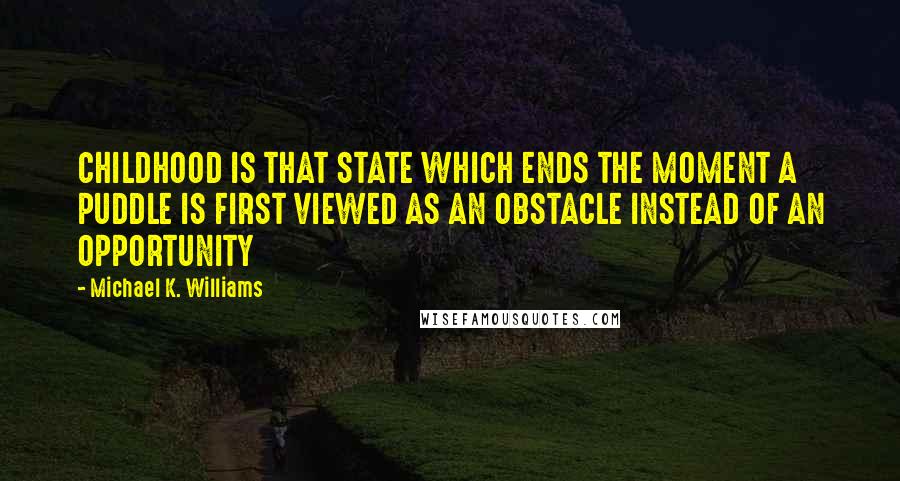 Michael K. Williams Quotes: CHILDHOOD IS THAT STATE WHICH ENDS THE MOMENT A PUDDLE IS FIRST VIEWED AS AN OBSTACLE INSTEAD OF AN OPPORTUNITY