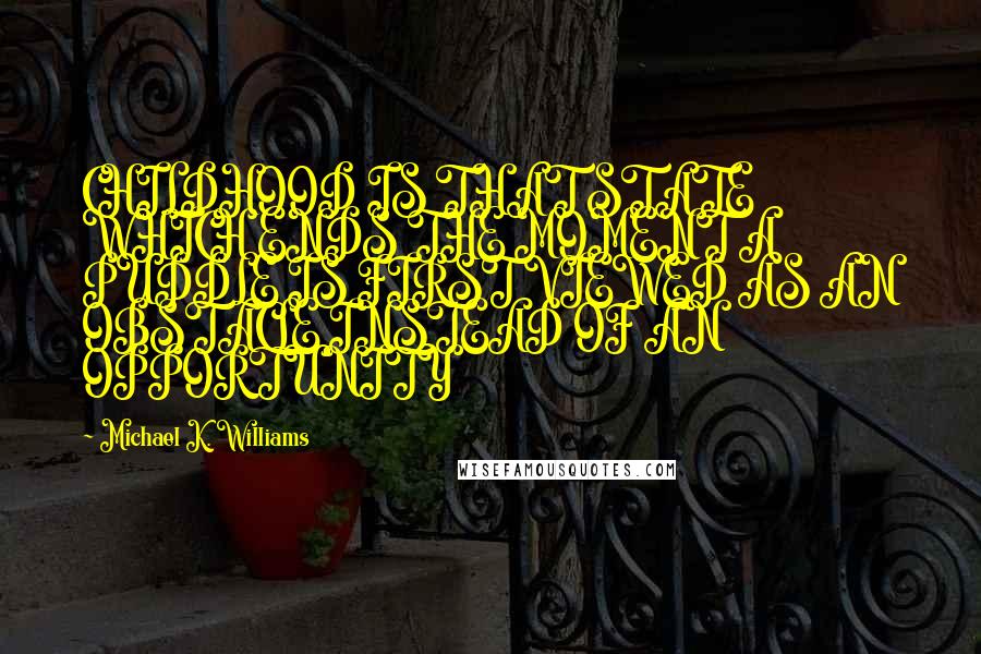 Michael K. Williams Quotes: CHILDHOOD IS THAT STATE WHICH ENDS THE MOMENT A PUDDLE IS FIRST VIEWED AS AN OBSTACLE INSTEAD OF AN OPPORTUNITY