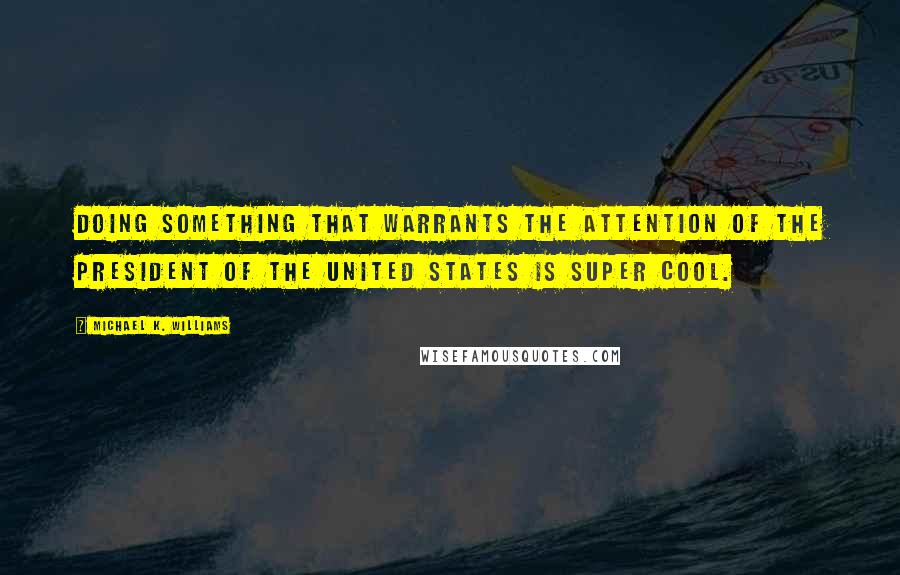 Michael K. Williams Quotes: Doing something that warrants the attention of the President of the United States is super cool.