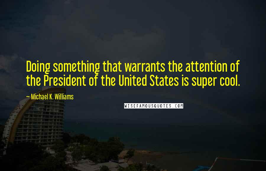 Michael K. Williams Quotes: Doing something that warrants the attention of the President of the United States is super cool.