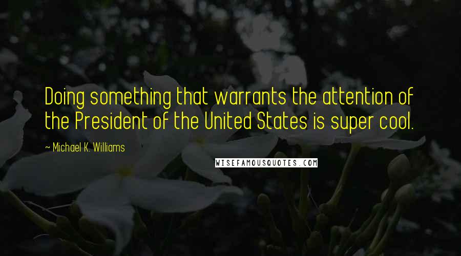 Michael K. Williams Quotes: Doing something that warrants the attention of the President of the United States is super cool.