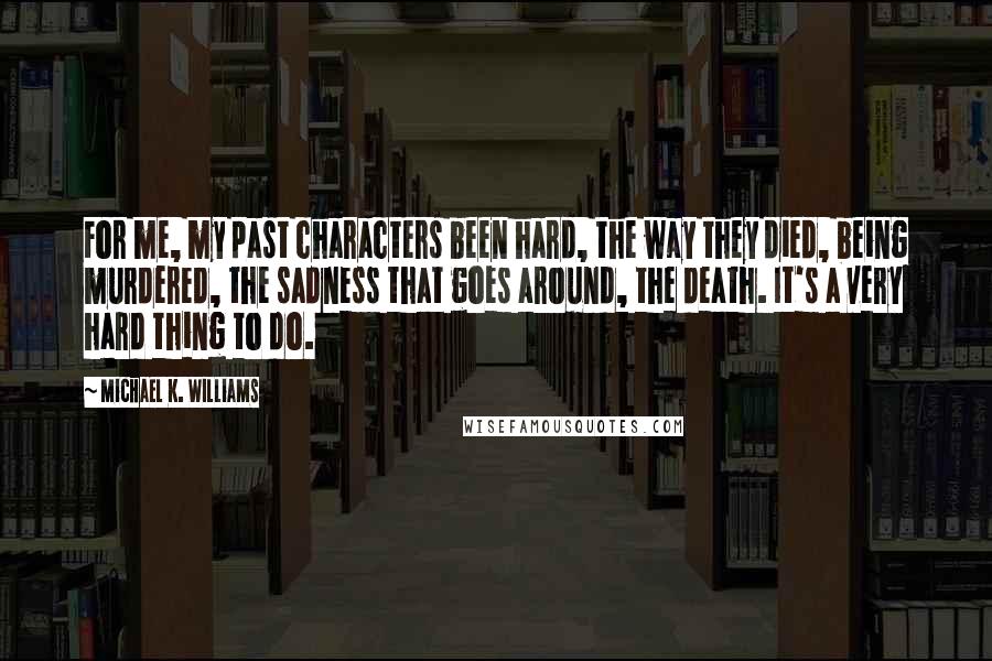 Michael K. Williams Quotes: For me, my past characters been hard, the way they died, being murdered, the sadness that goes around, the death. It's a very hard thing to do.