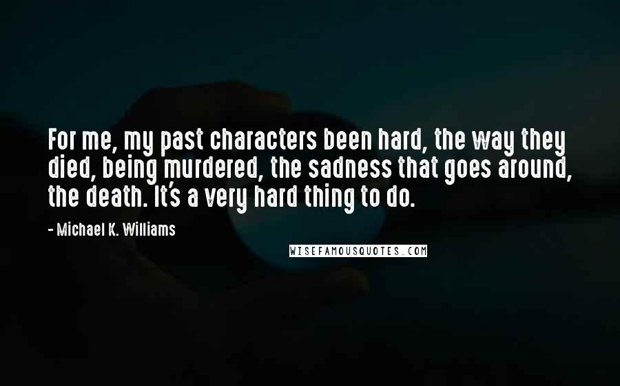 Michael K. Williams Quotes: For me, my past characters been hard, the way they died, being murdered, the sadness that goes around, the death. It's a very hard thing to do.