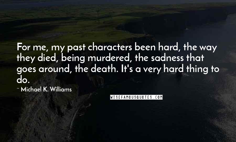 Michael K. Williams Quotes: For me, my past characters been hard, the way they died, being murdered, the sadness that goes around, the death. It's a very hard thing to do.