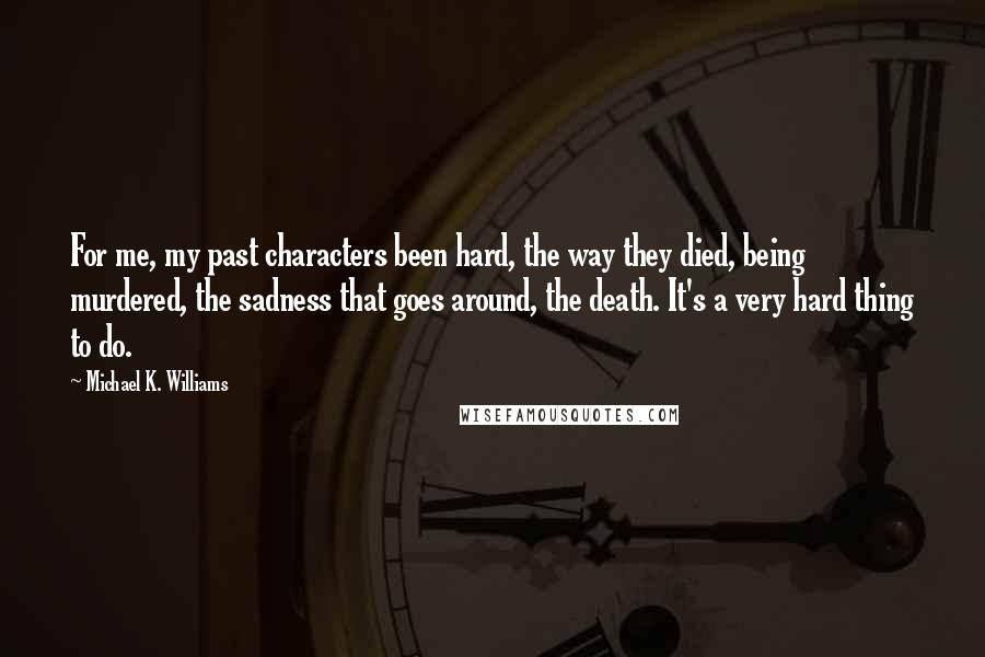 Michael K. Williams Quotes: For me, my past characters been hard, the way they died, being murdered, the sadness that goes around, the death. It's a very hard thing to do.