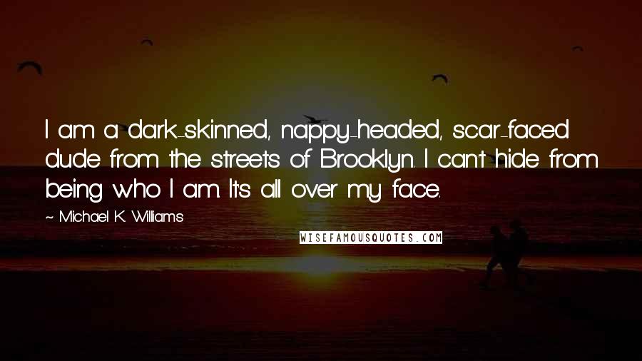 Michael K. Williams Quotes: I am a dark-skinned, nappy-headed, scar-faced dude from the streets of Brooklyn. I can't hide from being who I am. It's all over my face.