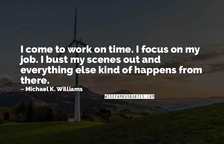 Michael K. Williams Quotes: I come to work on time. I focus on my job. I bust my scenes out and everything else kind of happens from there.