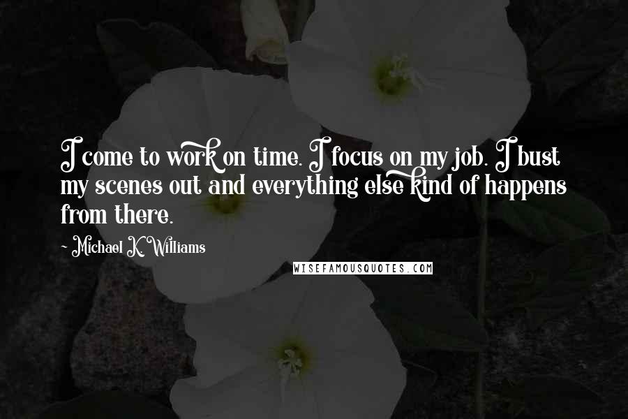 Michael K. Williams Quotes: I come to work on time. I focus on my job. I bust my scenes out and everything else kind of happens from there.