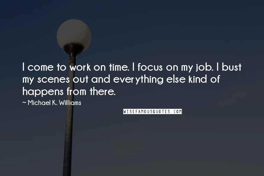 Michael K. Williams Quotes: I come to work on time. I focus on my job. I bust my scenes out and everything else kind of happens from there.