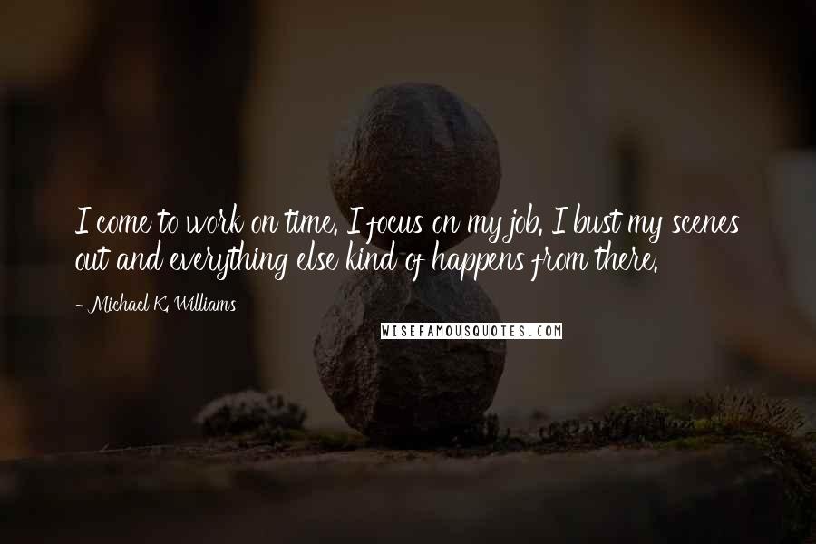 Michael K. Williams Quotes: I come to work on time. I focus on my job. I bust my scenes out and everything else kind of happens from there.