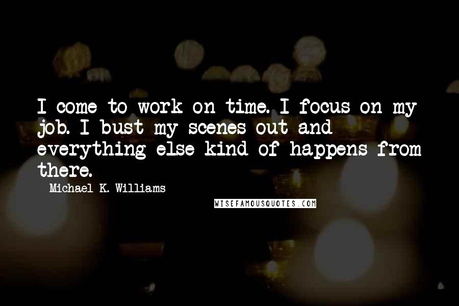 Michael K. Williams Quotes: I come to work on time. I focus on my job. I bust my scenes out and everything else kind of happens from there.