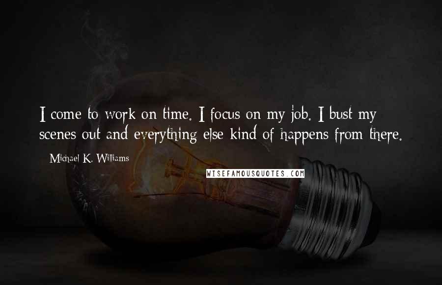 Michael K. Williams Quotes: I come to work on time. I focus on my job. I bust my scenes out and everything else kind of happens from there.