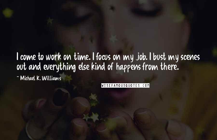 Michael K. Williams Quotes: I come to work on time. I focus on my job. I bust my scenes out and everything else kind of happens from there.