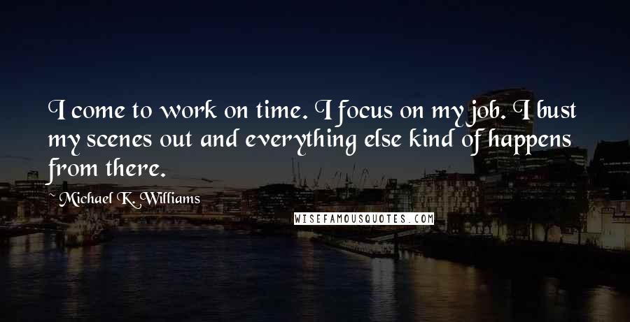 Michael K. Williams Quotes: I come to work on time. I focus on my job. I bust my scenes out and everything else kind of happens from there.