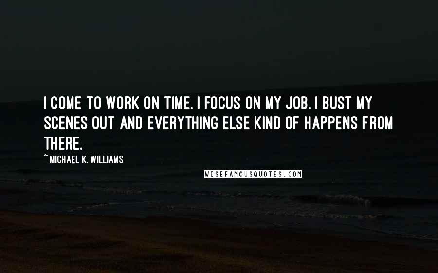 Michael K. Williams Quotes: I come to work on time. I focus on my job. I bust my scenes out and everything else kind of happens from there.