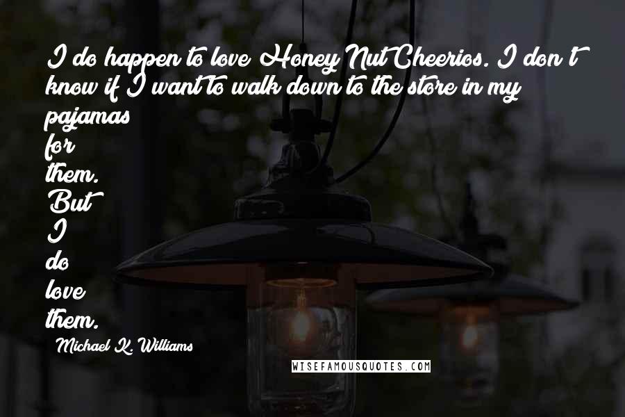 Michael K. Williams Quotes: I do happen to love Honey Nut Cheerios. I don't know if I want to walk down to the store in my pajamas for them. But I do love them.