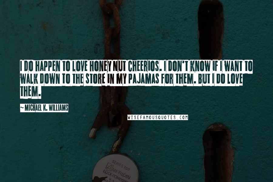 Michael K. Williams Quotes: I do happen to love Honey Nut Cheerios. I don't know if I want to walk down to the store in my pajamas for them. But I do love them.
