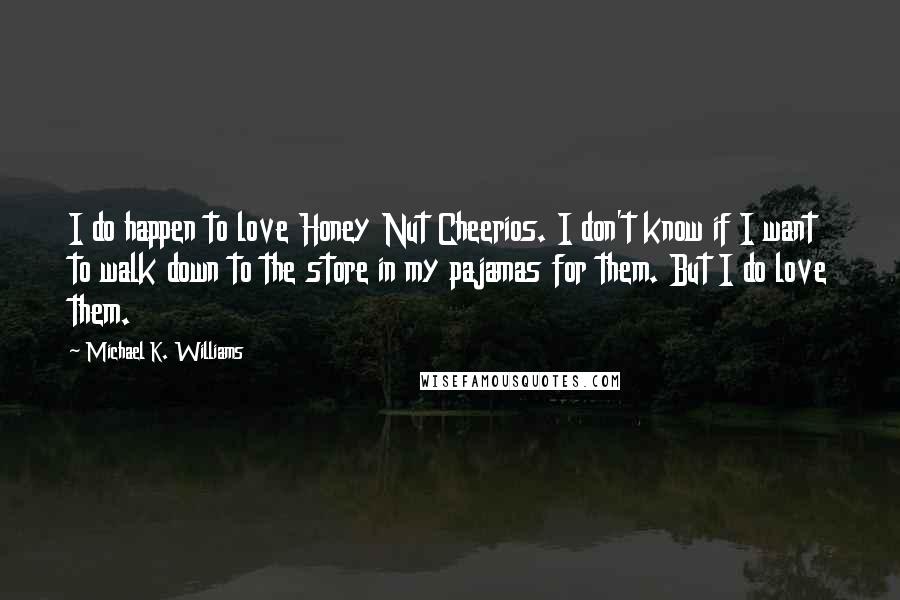 Michael K. Williams Quotes: I do happen to love Honey Nut Cheerios. I don't know if I want to walk down to the store in my pajamas for them. But I do love them.