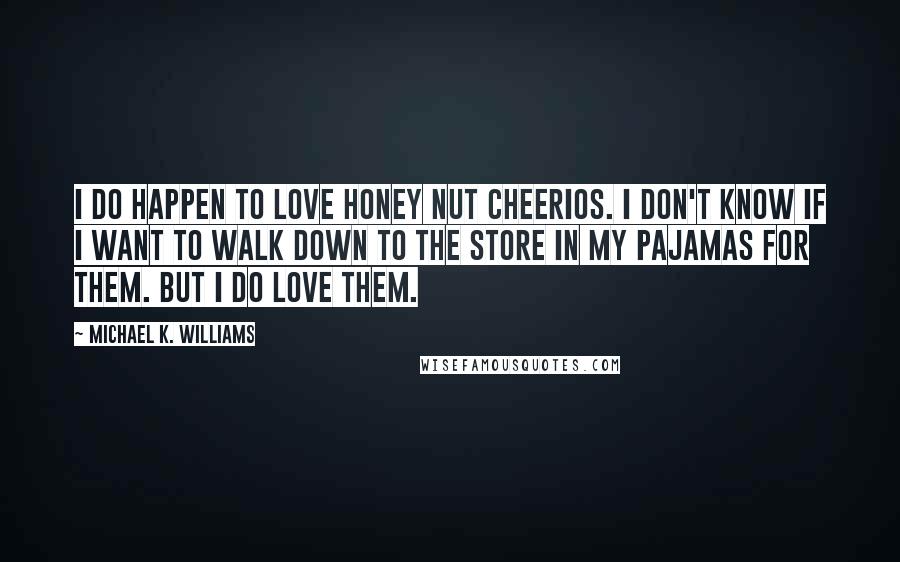Michael K. Williams Quotes: I do happen to love Honey Nut Cheerios. I don't know if I want to walk down to the store in my pajamas for them. But I do love them.