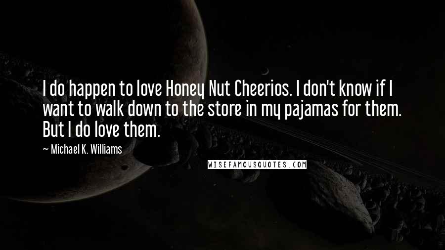 Michael K. Williams Quotes: I do happen to love Honey Nut Cheerios. I don't know if I want to walk down to the store in my pajamas for them. But I do love them.