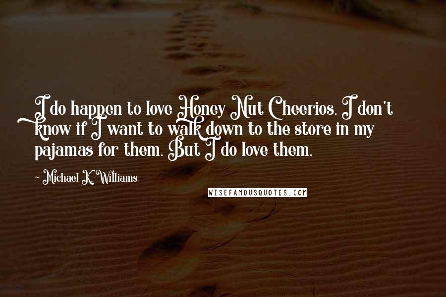 Michael K. Williams Quotes: I do happen to love Honey Nut Cheerios. I don't know if I want to walk down to the store in my pajamas for them. But I do love them.