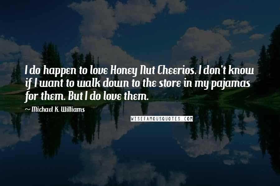 Michael K. Williams Quotes: I do happen to love Honey Nut Cheerios. I don't know if I want to walk down to the store in my pajamas for them. But I do love them.