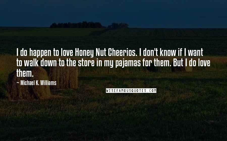 Michael K. Williams Quotes: I do happen to love Honey Nut Cheerios. I don't know if I want to walk down to the store in my pajamas for them. But I do love them.
