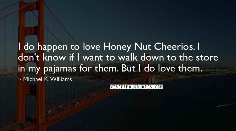 Michael K. Williams Quotes: I do happen to love Honey Nut Cheerios. I don't know if I want to walk down to the store in my pajamas for them. But I do love them.