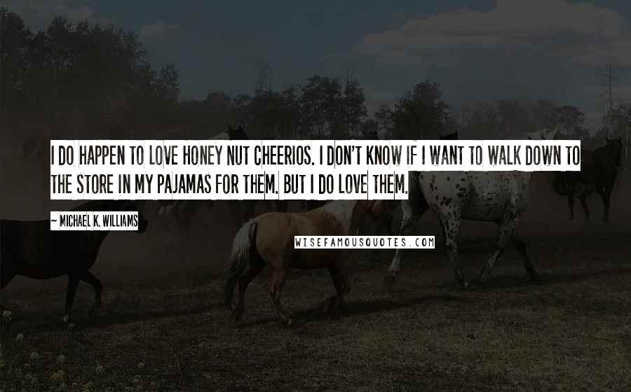 Michael K. Williams Quotes: I do happen to love Honey Nut Cheerios. I don't know if I want to walk down to the store in my pajamas for them. But I do love them.