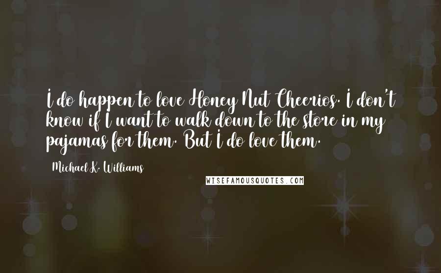 Michael K. Williams Quotes: I do happen to love Honey Nut Cheerios. I don't know if I want to walk down to the store in my pajamas for them. But I do love them.