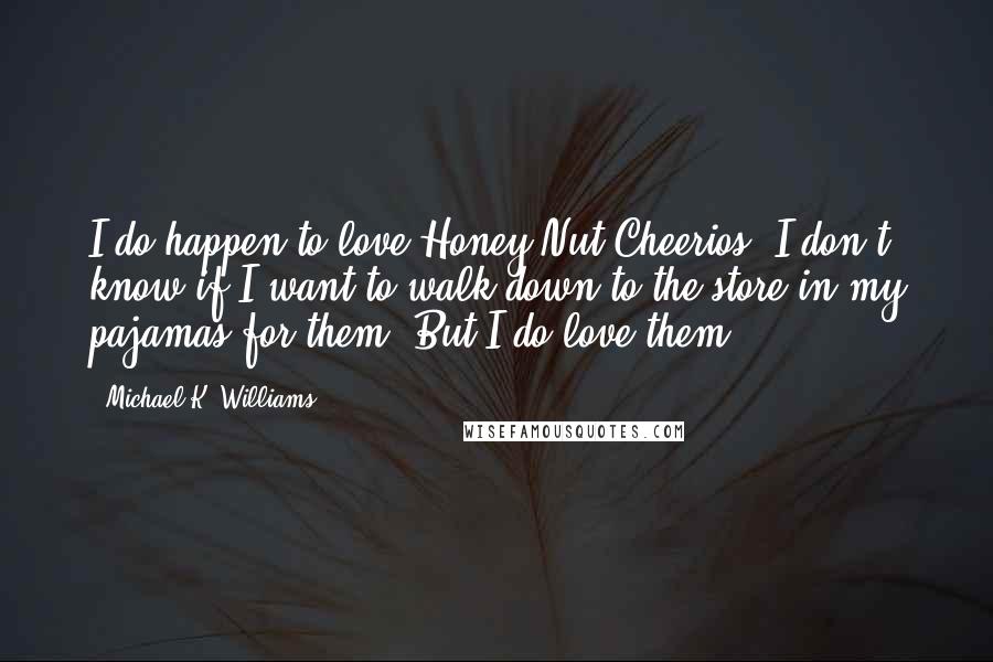 Michael K. Williams Quotes: I do happen to love Honey Nut Cheerios. I don't know if I want to walk down to the store in my pajamas for them. But I do love them.