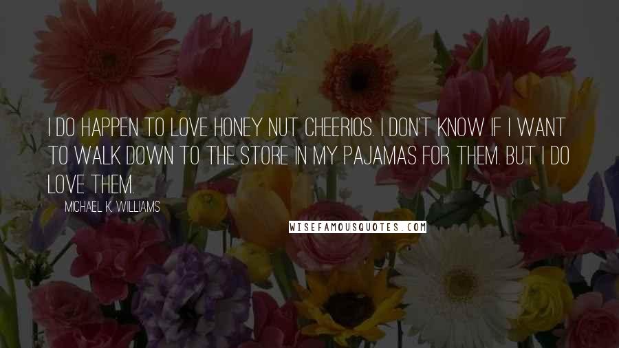 Michael K. Williams Quotes: I do happen to love Honey Nut Cheerios. I don't know if I want to walk down to the store in my pajamas for them. But I do love them.