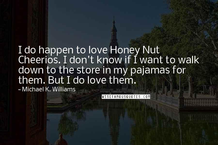 Michael K. Williams Quotes: I do happen to love Honey Nut Cheerios. I don't know if I want to walk down to the store in my pajamas for them. But I do love them.