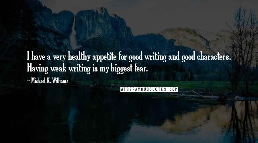 Michael K. Williams Quotes: I have a very healthy appetite for good writing and good characters. Having weak writing is my biggest fear.