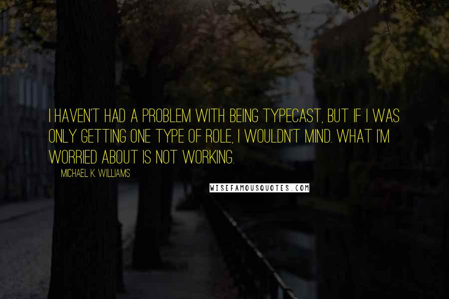 Michael K. Williams Quotes: I haven't had a problem with being typecast, but if I was only getting one type of role, I wouldn't mind. What I'm worried about is not working.